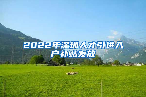 2022年深圳人才引进入户补贴发放