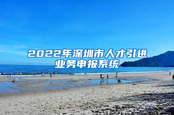 2022年深圳市人才引进业务申报系统