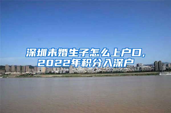 深圳未婚生子怎么上户口,2022年积分入深户