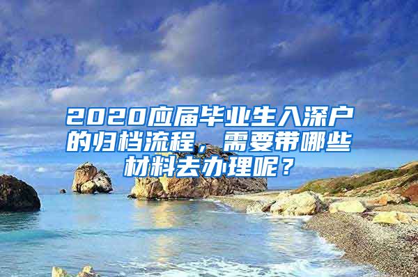 2020应届毕业生入深户的归档流程，需要带哪些材料去办理呢？