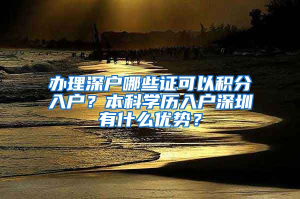 办理深户哪些证可以积分入户？本科学历入户深圳有什么优势？