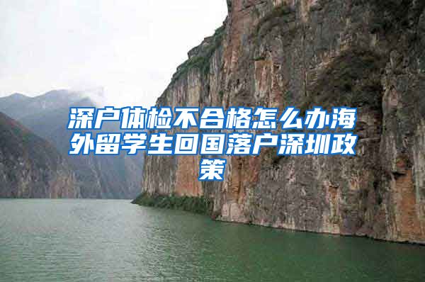 深户体检不合格怎么办海外留学生回国落户深圳政策