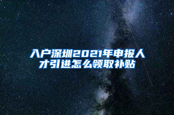 入户深圳2021年申报人才引进怎么领取补贴