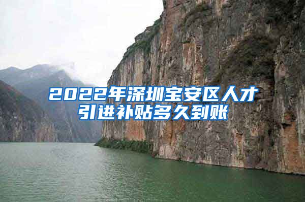 2022年深圳宝安区人才引进补贴多久到账