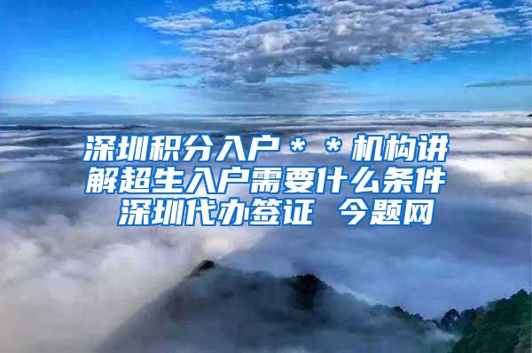 深圳积分入户＊＊机构讲解超生入户需要什么条件 深圳代办签证 今题网