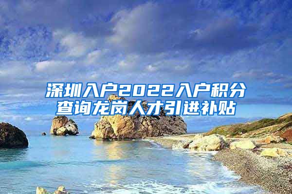 深圳入户2022入户积分查询龙岗人才引进补贴