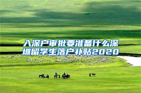 入深户审批要准备什么深圳留学生落户补贴2020