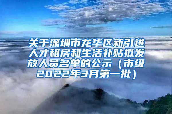 关于深圳市龙华区新引进人才租房和生活补贴拟发放人员名单的公示（市级2022年3月第一批）