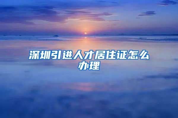 深圳引进人才居住证怎么办理