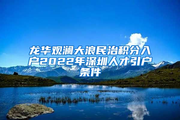 龙华观澜大浪民治积分入户2022年深圳人才引户条件