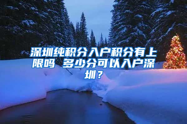 深圳纯积分入户积分有上限吗 多少分可以入户深圳？