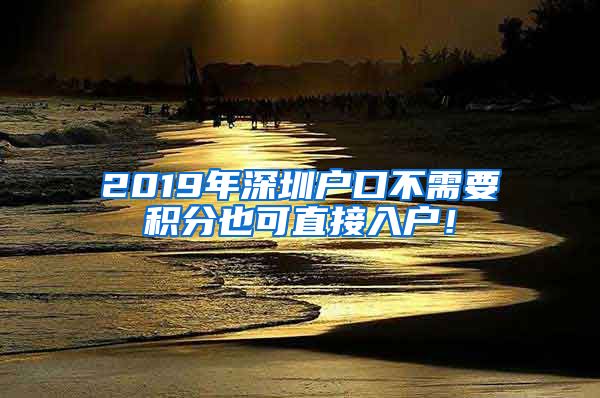 2019年深圳户口不需要积分也可直接入户！