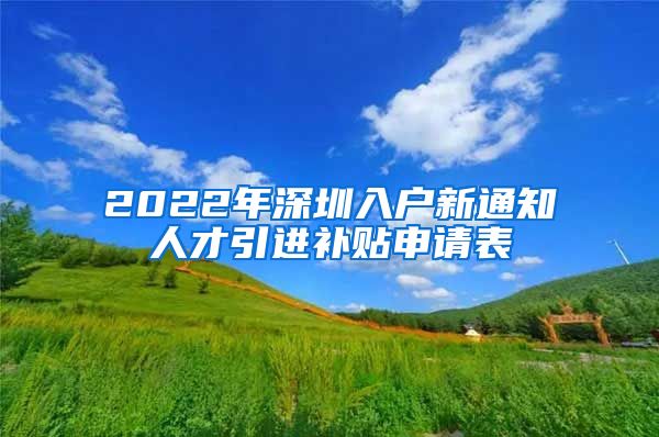 2022年深圳入户新通知人才引进补贴申请表