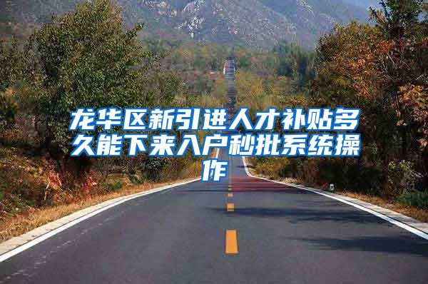 龙华区新引进人才补贴多久能下来入户秒批系统操作