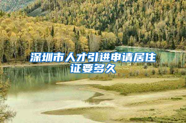 深圳市人才引进申请居住证要多久