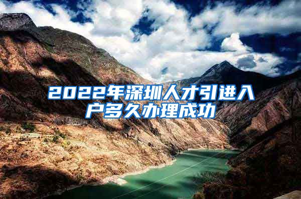 2022年深圳人才引进入户多久办理成功