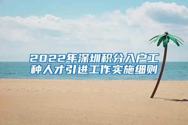 2022年深圳积分入户工种人才引进工作实施细则
