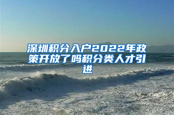 深圳积分入户2022年政策开放了吗积分类人才引进