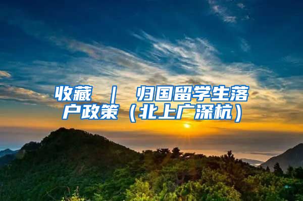 收藏 ｜ 归国留学生落户政策（北上广深杭）