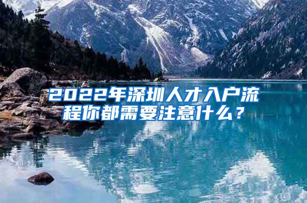 2022年深圳人才入户流程你都需要注意什么？