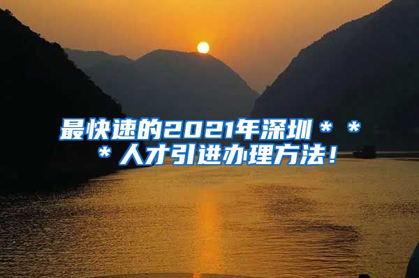 最快速的2021年深圳＊＊＊人才引进办理方法！