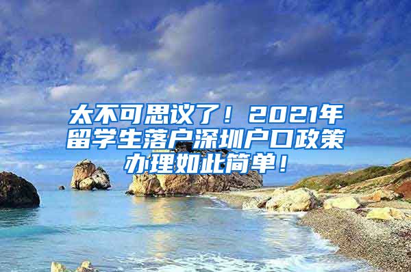 太不可思议了！2021年留学生落户深圳户口政策办理如此简单！