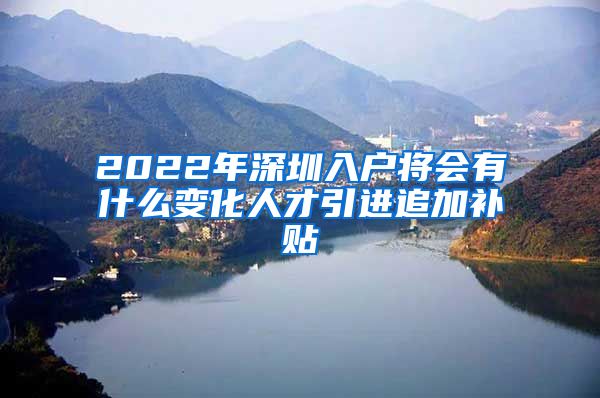 2022年深圳入户将会有什么变化人才引进追加补贴