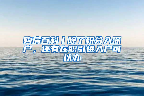 购房百科丨除了积分入深户，还有在职引进入户可以办