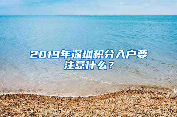2019年深圳积分入户要注意什么？