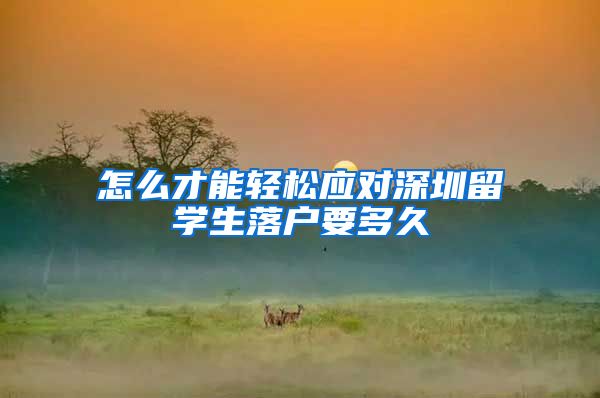 怎么才能轻松应对深圳留学生落户要多久
