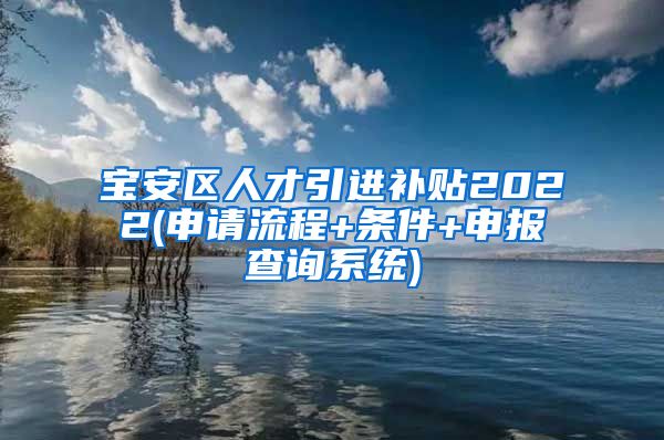 宝安区人才引进补贴2022(申请流程+条件+申报查询系统)