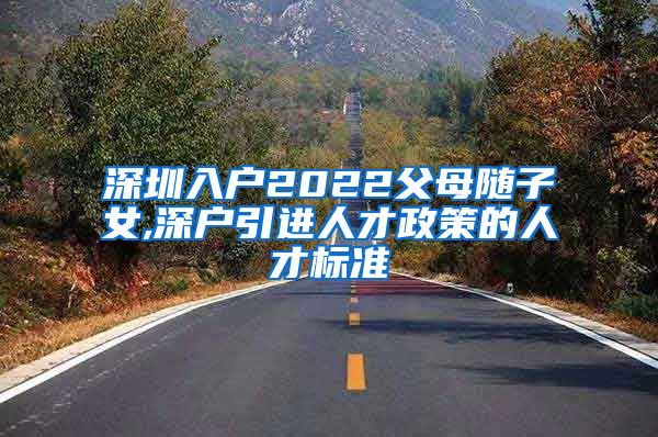 深圳入户2022父母随子女,深户引进人才政策的人才标准