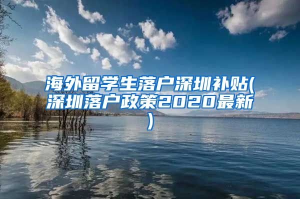 海外留学生落户深圳补贴(深圳落户政策2020最新)