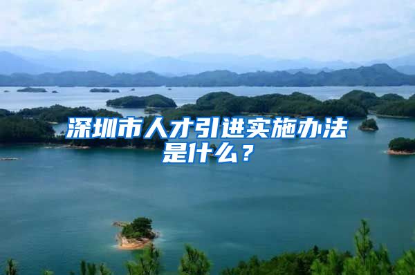 深圳市人才引进实施办法是什么？