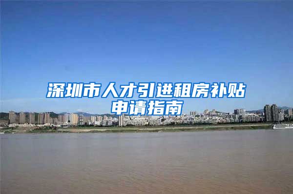 深圳市人才引进租房补贴申请指南