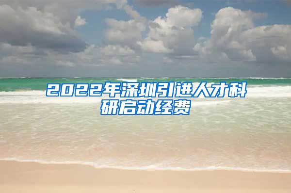 2022年深圳引进人才科研启动经费