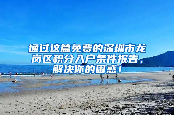 通过这篇免费的深圳市龙岗区积分入户条件报告，解决你的困惑！