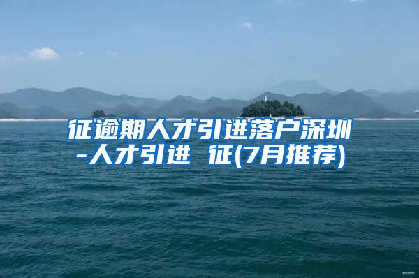 征逾期人才引进落户深圳-人才引进 征(7月推荐)