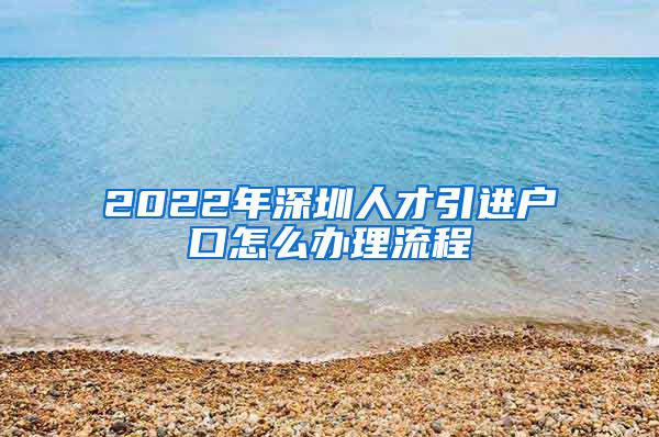 2022年深圳人才引进户口怎么办理流程