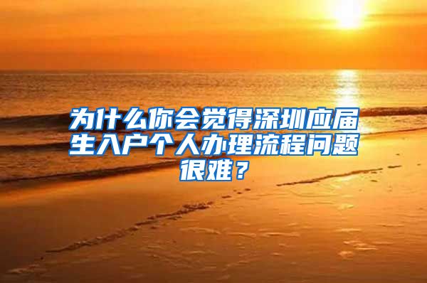 为什么你会觉得深圳应届生入户个人办理流程问题很难？