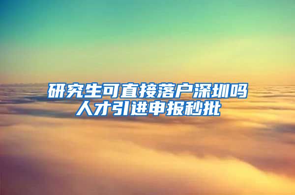 研究生可直接落户深圳吗人才引进申报秒批