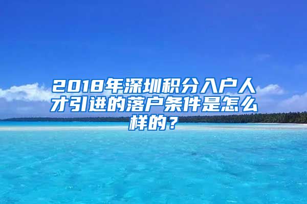 2018年深圳积分入户人才引进的落户条件是怎么样的？