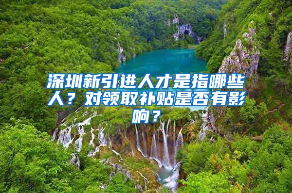深圳新引进人才是指哪些人？对领取补贴是否有影响？