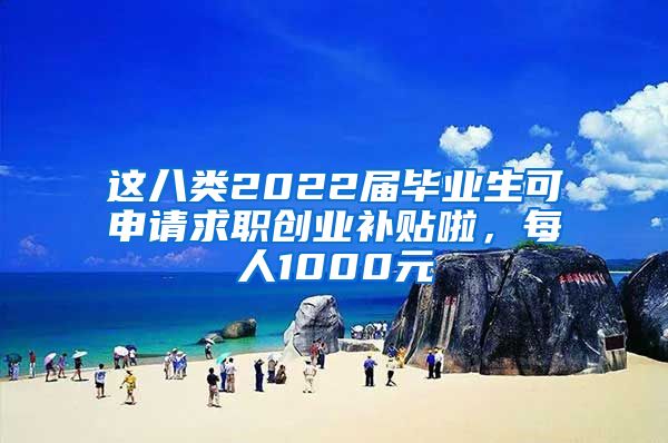 这八类2022届毕业生可申请求职创业补贴啦，每人1000元