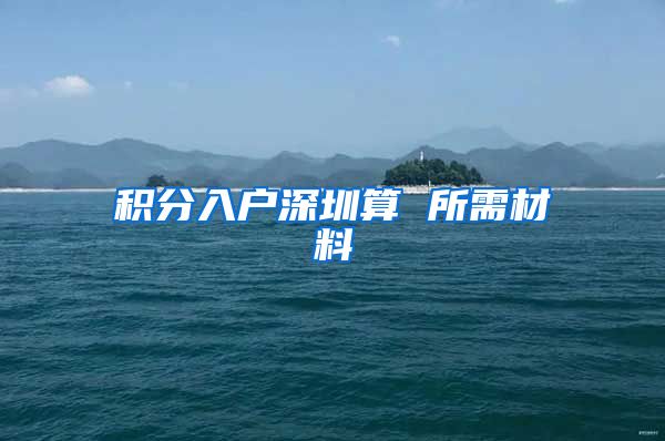 积分入户深圳算 所需材料