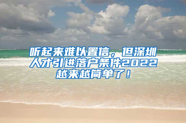 听起来难以置信，但深圳人才引进落户条件2022越来越简单了！