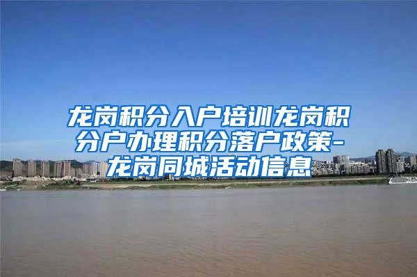 龙岗积分入户培训龙岗积分户办理积分落户政策-龙岗同城活动信息