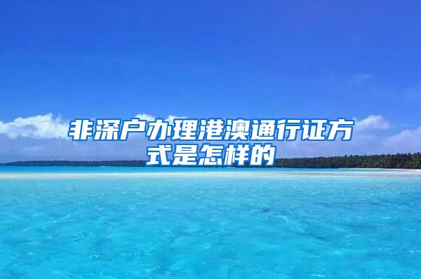 非深户办理港澳通行证方式是怎样的