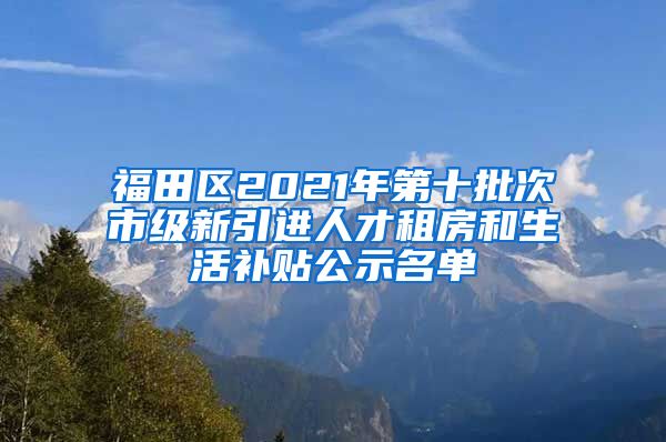 福田区2021年第十批次市级新引进人才租房和生活补贴公示名单