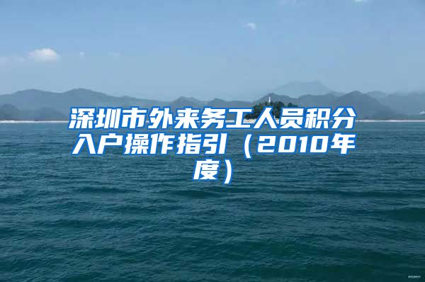 深圳市外来务工人员积分入户操作指引（2010年度）